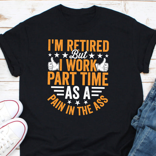 I'm Retired But I Work Part Time As A Pain In The Ass Shirt, Retirement Shirt, Funny Retired Shirt, Retired Gag Gift, Retirement Party Shirt